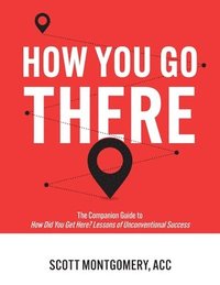 bokomslag How You Go There: The Companion Guide to How Did You Get Here? Lessons of Unconventional Success