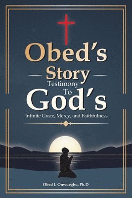 Obed's Story: Testimony To God's Infinite Grace, Mercy & Faithfulness 1