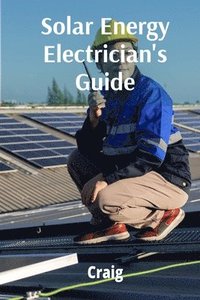 bokomslag Solar Energy Electrician's Guide: Photovoltaic Systems, Design, Installation, and Maintenance