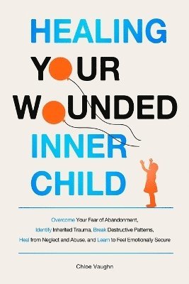 bokomslag Healing Your Wounded Inner Child Overcome Your Fear of Abandonment, Identify Inherited Trauma, Break Destructive Patterns, Heal From Neglect and Abuse, and Learn to Feel Emotionally Secure