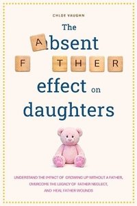 bokomslag Absent Father Effect on Daughters Understand the Impact of Growing up Without a Father, Overcome the Legacy of Father Neglect, and Heal Father Wounds