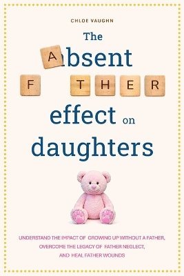 bokomslag Absent Father Effect on Daughters Understand the Impact of Growing up Without a Father, Overcome the Legacy of Father Neglect, and Heal Father Wounds