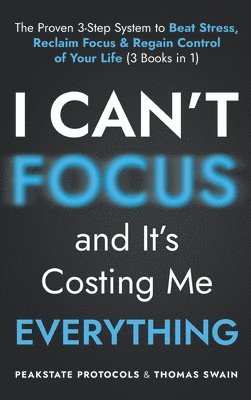 I Can't Focus, and It's Costing Me Everything: The Proven 3-Step System to Beat Stress, Reclaim Focus & Regain Control of Your Life: 3 Books in 1