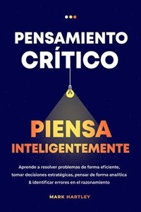 bokomslag Pensamiento Critico Piensa Inteligentemente: Aprende a resolver problemas de forma eficiente, tomar decisiones estratégicas, pensar de forma analítica