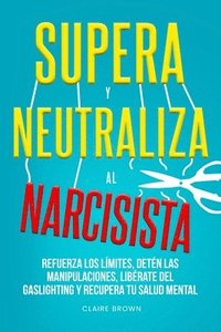 bokomslag Supera y neutraliza al narcisista: Refuerza los límites, detén las manipulaciones, libérate del gaslighting y recupera tu salud mental