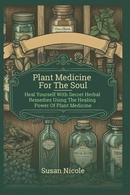 bokomslag Best Home Apothecary Plant Medicine For The Soul: Heal Yourself with Secret Herbal Remedies Using the Healing Power of Plant Medicine (forgotten home