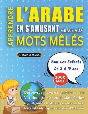 bokomslag APPRENDRE L'ARABE EN S'AMUSANT GRÂCE AUX MOTS MÊLÉS - POUR LES ENFANTS DE 8 À 10 ANS - Découvrez Comment Améliorer Son Vocabulaire Avec 2000 Mots Cachés Et S'entraîner À La Maison - 100 Grilles De ...