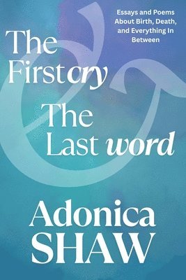 The First Cry & The Last Word: Essays and Poems About Birth, Death and Everything In Between 1