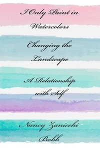 bokomslag I Only Paint in Watercolors, Changing the Landscape, A Relationship with Self