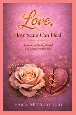 Love, How Scars Can Heal, A Journey of Healing Through God's Transformative Love