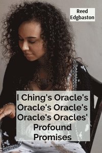 bokomslag I Ching's Oracle's Oracle's Oracle's Oracle's Oracles' Profound Promises: Discovering the Hexagrams' Hidden Wisdom For Guiding Daily Decisions And Sha