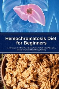 bokomslag Hemochromatosis Diet for Beginners: A 4-Week Low-Iron Meal Plan with Easy Recipes to Reduce Iron Absorption, Alleviate Symptoms & Boost Energy Natural