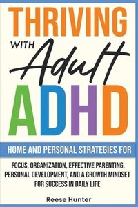 bokomslag Thriving with Adult ADHD: Home and Personal Strategies for Focus, Organization, Effective Parenting, Personal Development, and a Growth Mindset for Su