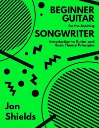 bokomslag Beginner Guitar for the Aspiring Songwriter: Introduction to Guitar and Basic Theory Principles