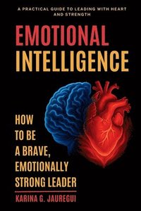 bokomslag EMOTIONAL INTELLIGENCE How to Be a Brave, Emotionally Strong Leader: A Practical Guide to Leading With Heart and Strength