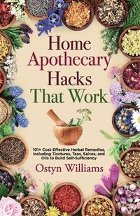 bokomslag Home Apothecary Hacks That Work: 101+ Cost-Effective Herbal Remedies, Including Tinctures, Teas, Salves, and Oils to Build Self-Sufficiency