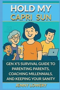 bokomslag Hold My Capri Sun: Gen X's Survival Guide to Parenting Parents, Coaching Millennials, and Keeping Your Sanity