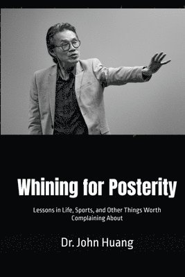 John Huang - Whining for Posterity: Lessons in Life, Sports, and Other Things Worth Complaining About, Häftad