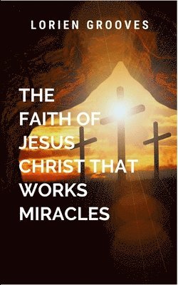 bokomslag The Faith Of Jesus Christ That Works Miracles