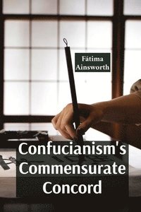bokomslag Confucianism's Commensurate Concord: Promoting Harmony, Order, and Social Harmony Through Rituals And Relationships