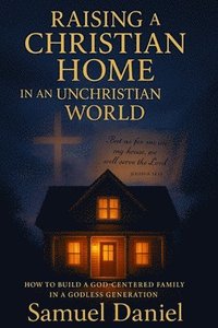 bokomslag Raising a Christian Home in an Unchristian World: How to Build a God-Centered Family in a Godless Generation