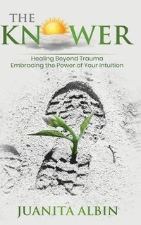 bokomslag The Knower: Healing Beyond Trauma Embracing the Power of Your Intuition