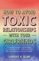 bokomslag How To Avoid Toxic Relationships With Your Girlfriends: Recognize Manipulation, Guilt-tripping, or Competition, Create Healthy boundaries while Cultiv