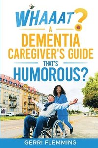 bokomslag Whaaat? A Dementia Caregiver's Guide That's Humorous?