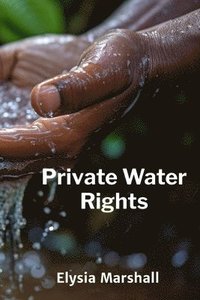 bokomslag Private Water Rights: Defining Property Rights in Water and Balancing Public Interest With Private Ownership