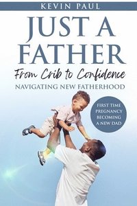 bokomslag Just a Father From Crib to Confidence - Navigating New Fatherhood