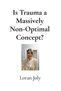 bokomslag Is Trauma a Massively Non-Optimal Concept?: Pain from Our Upside-Down Words vs Pain from Events Themselves