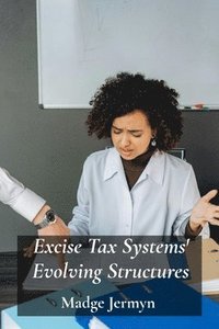 bokomslag Excise Tax Systems' Evolving Structures: Reviewing Tax Reforms, Evaluating Policies and their impact on various economies