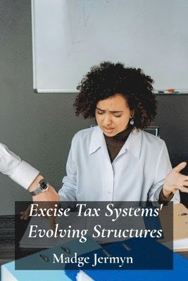 bokomslag Excise Tax Systems' Evolving Structures: Reviewing Tax Reforms, Evaluating Policies and their impact on various economies