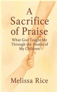 bokomslag A Sacrifice of Praise: What God Taught Me Through the Deaths of My Children