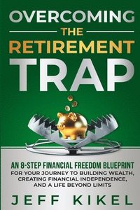 bokomslag Overcoming The Retirement Trap: An 8-Step Financial Freedom Blueprint for Your Journey to Building Wealth, Creating Financial Independence, and Living