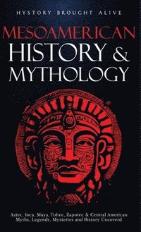 bokomslag Mesoamerican History & Mythology: Aztec, Inca, Maya, Toltec, Zapotec & Central American Myths, Legends, Mysteries & History Uncovered