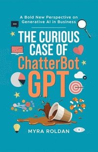 bokomslag The Curious Case of ChatterbotGPT: A Bold New Perspective On Generative AI in Business