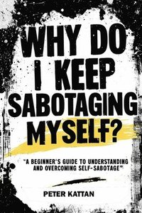 bokomslag Why Do I Keep Sabotaging Myself? A Beginner's Guide to Understanding and Overcoming Self-Sabotage