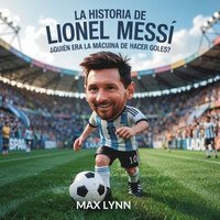 bokomslag La Historia De Lionel Messi: Quién Era La Máquina De Hacer Goles?