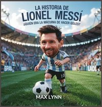 bokomslag La Historia De Lionel Messi: Quién Era La Máquina De Hacer Goles?