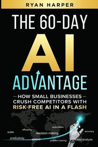 bokomslag The 60-Day AI Advantage: How Small Businesses Crush Competitors with Risk-Free AI in a Flash
