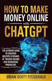bokomslag How to Make Money Online with ChatGPT: The Ultimate Guide to Creating Multiple Streams of Passive Income and Increasing Productivity