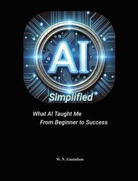 bokomslag AI Simplified What AI Taught Me From Beginner to Success