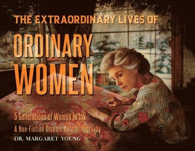 bokomslag The Extraordinary Lives Of Ordinary Women: 5 Generations of Women In Ink A Non Fiction Graphic Autoethnography