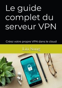 bokomslag Le guide complet du serveur VPN: Créez votre propre VPN dans le cloud