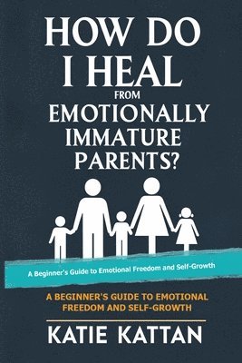 Katie I Kattan - How Do I Heal from Emotionally Immature Parents? A Beginner's Guide to Emotional Freedom and Self-Growth, Häftad