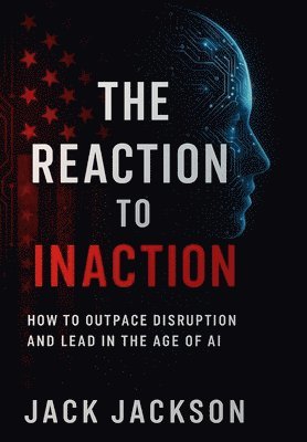 The Reaction to Inaction How to Outpace Disruption and Lead in the Age of AI