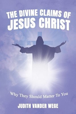 The Divine Claims Of Jesus Christ: Why They Should Matter To You