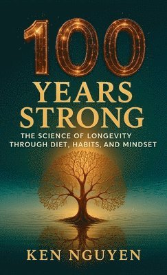 Ken Nguyen - 100 Years Strong: The Science of Longevity Through Diet, Habits, and Mindset: The Science of Longevity Through Diet, Habits, and Mindset A, Inbunden