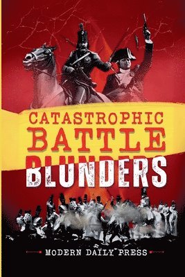 Catastrophic Battle Blunders: Tales of Epic Military Mistakes You'll Remember